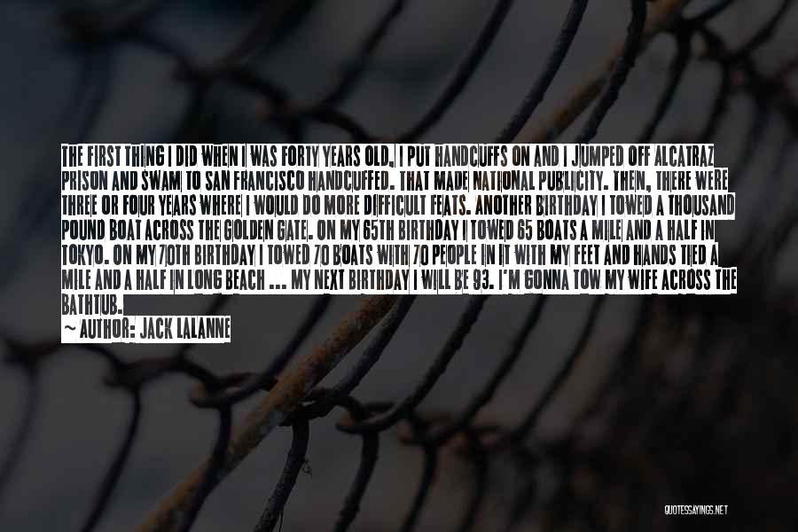 Jack LaLanne Quotes: The First Thing I Did When I Was Forty Years Old, I Put Handcuffs On And I Jumped Off Alcatraz