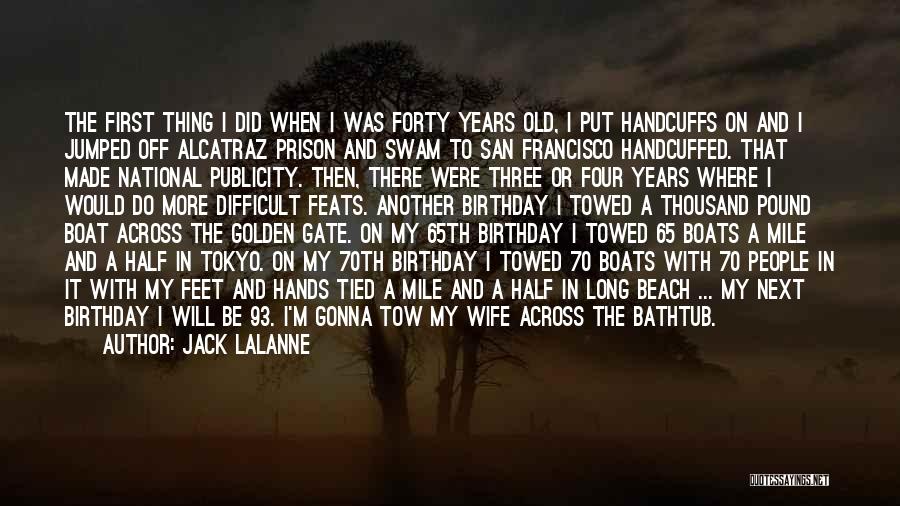 Jack LaLanne Quotes: The First Thing I Did When I Was Forty Years Old, I Put Handcuffs On And I Jumped Off Alcatraz