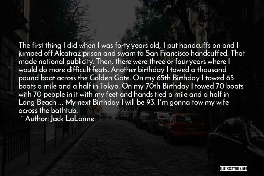 Jack LaLanne Quotes: The First Thing I Did When I Was Forty Years Old, I Put Handcuffs On And I Jumped Off Alcatraz
