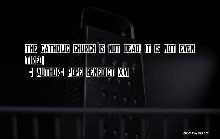 Pope Benedict XVI Quotes: The Catholic Church Is Not Dead, It Is Not Even Tired!