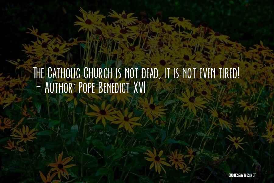 Pope Benedict XVI Quotes: The Catholic Church Is Not Dead, It Is Not Even Tired!