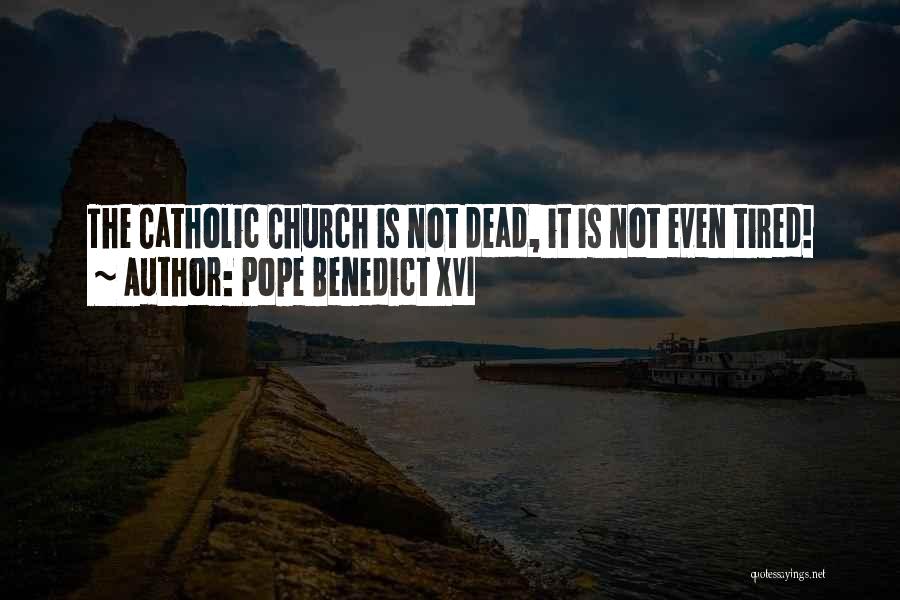 Pope Benedict XVI Quotes: The Catholic Church Is Not Dead, It Is Not Even Tired!