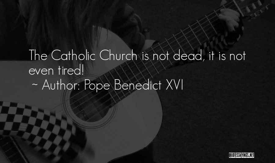 Pope Benedict XVI Quotes: The Catholic Church Is Not Dead, It Is Not Even Tired!