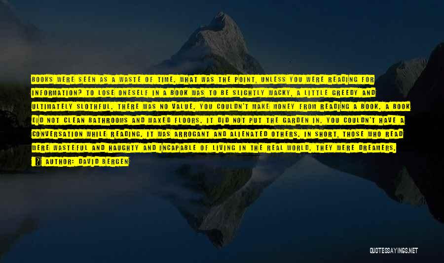 David Bergen Quotes: Books Were Seen As A Waste Of Time. What Was The Point, Unless You Were Reading For Information? To Lose