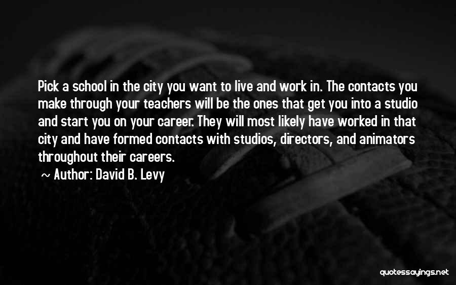 David B. Levy Quotes: Pick A School In The City You Want To Live And Work In. The Contacts You Make Through Your Teachers