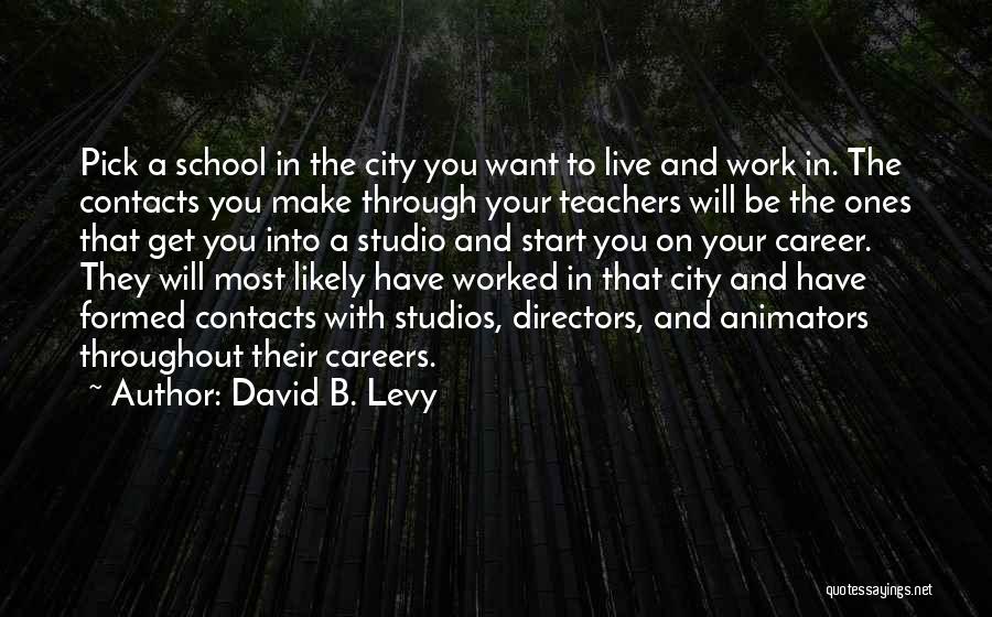 David B. Levy Quotes: Pick A School In The City You Want To Live And Work In. The Contacts You Make Through Your Teachers