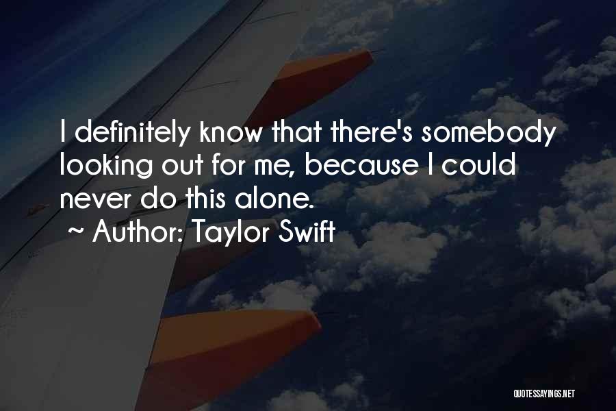 Taylor Swift Quotes: I Definitely Know That There's Somebody Looking Out For Me, Because I Could Never Do This Alone.