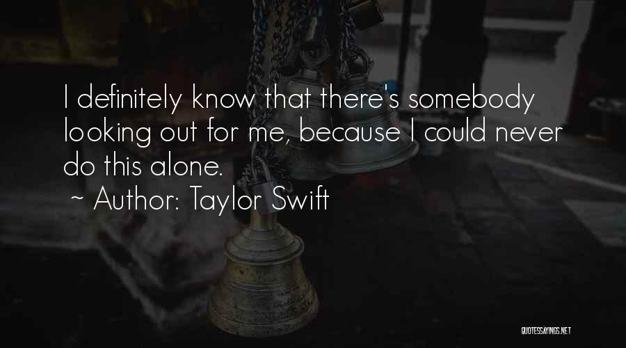 Taylor Swift Quotes: I Definitely Know That There's Somebody Looking Out For Me, Because I Could Never Do This Alone.