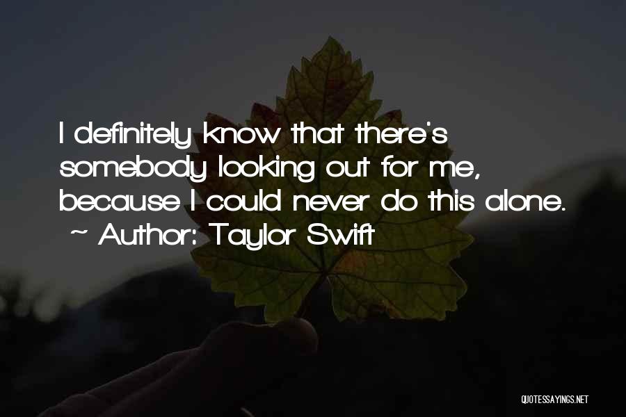 Taylor Swift Quotes: I Definitely Know That There's Somebody Looking Out For Me, Because I Could Never Do This Alone.