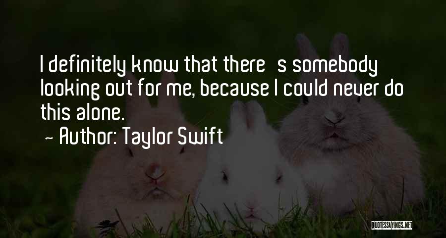 Taylor Swift Quotes: I Definitely Know That There's Somebody Looking Out For Me, Because I Could Never Do This Alone.