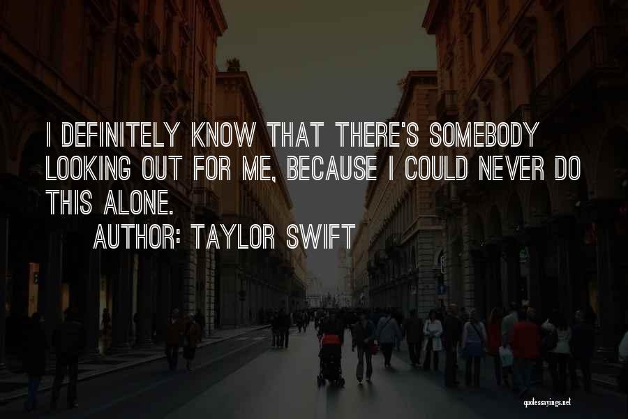 Taylor Swift Quotes: I Definitely Know That There's Somebody Looking Out For Me, Because I Could Never Do This Alone.