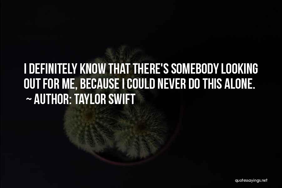 Taylor Swift Quotes: I Definitely Know That There's Somebody Looking Out For Me, Because I Could Never Do This Alone.