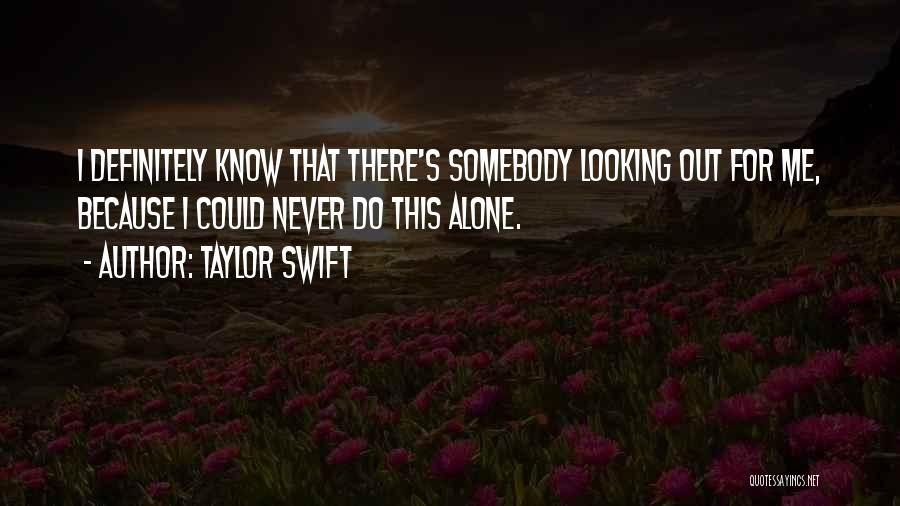 Taylor Swift Quotes: I Definitely Know That There's Somebody Looking Out For Me, Because I Could Never Do This Alone.