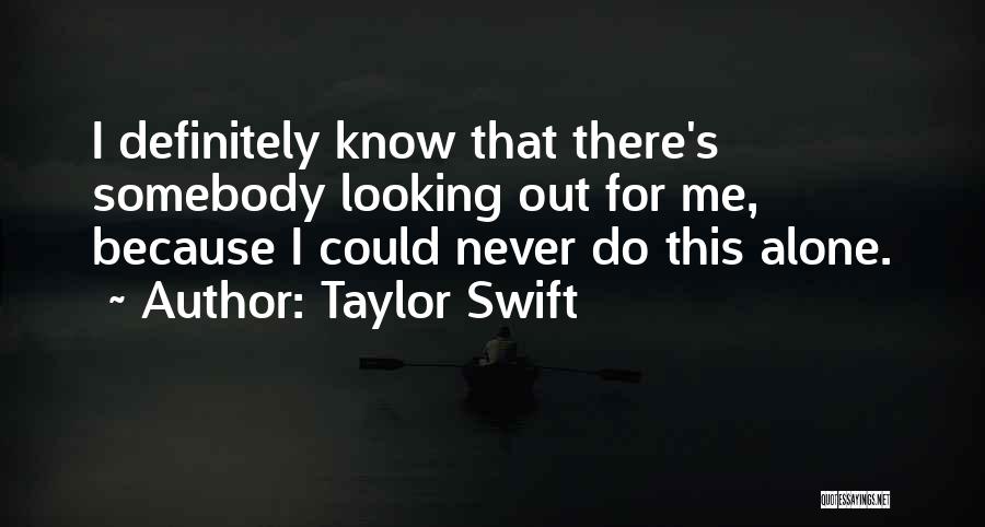 Taylor Swift Quotes: I Definitely Know That There's Somebody Looking Out For Me, Because I Could Never Do This Alone.