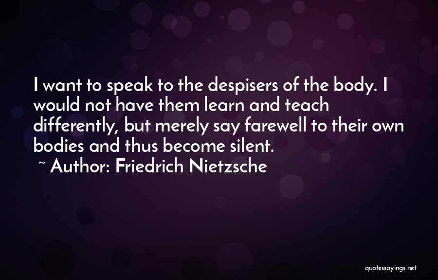 Friedrich Nietzsche Quotes: I Want To Speak To The Despisers Of The Body. I Would Not Have Them Learn And Teach Differently, But
