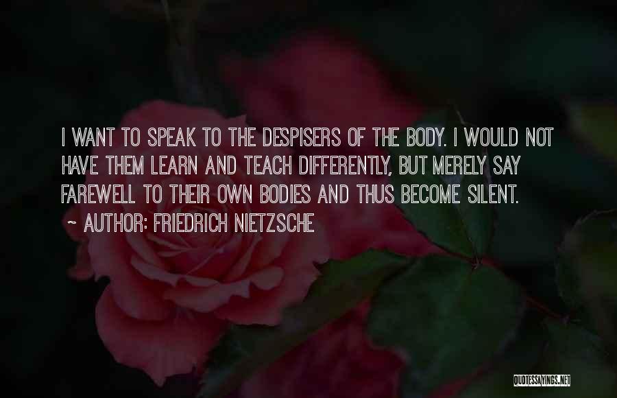 Friedrich Nietzsche Quotes: I Want To Speak To The Despisers Of The Body. I Would Not Have Them Learn And Teach Differently, But