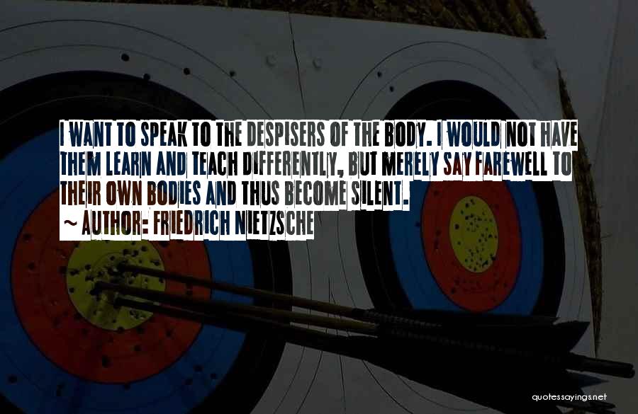 Friedrich Nietzsche Quotes: I Want To Speak To The Despisers Of The Body. I Would Not Have Them Learn And Teach Differently, But