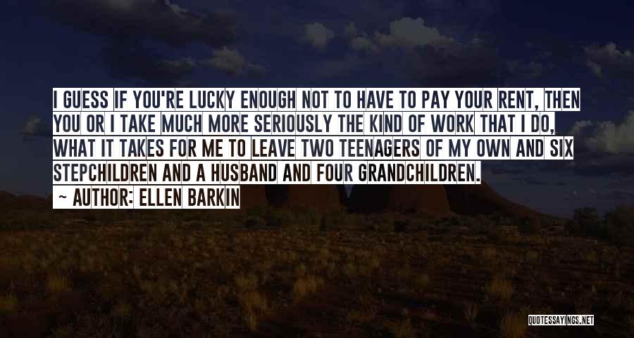 Ellen Barkin Quotes: I Guess If You're Lucky Enough Not To Have To Pay Your Rent, Then You Or I Take Much More