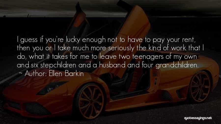 Ellen Barkin Quotes: I Guess If You're Lucky Enough Not To Have To Pay Your Rent, Then You Or I Take Much More