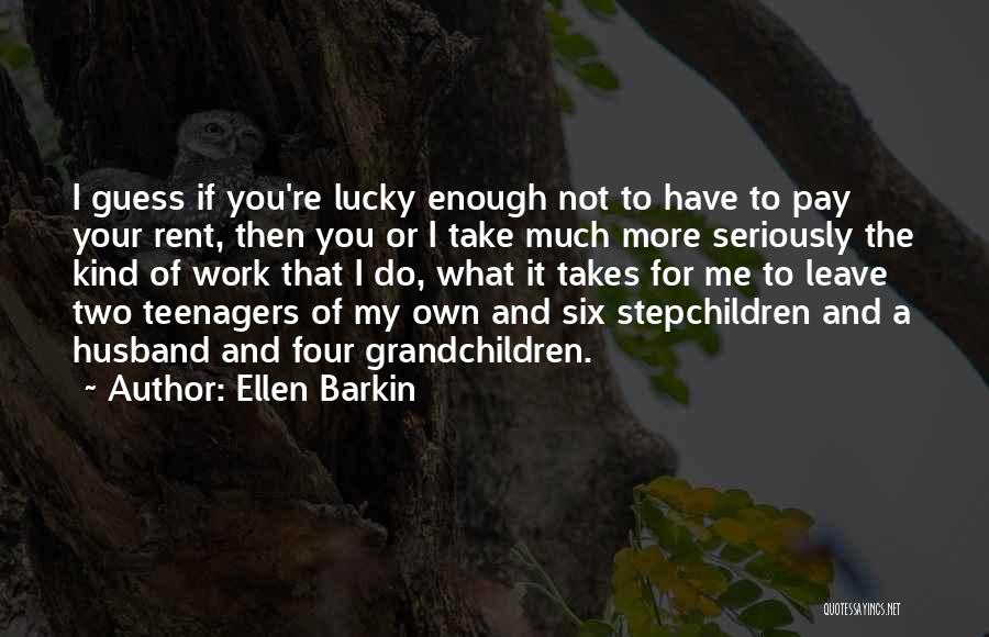 Ellen Barkin Quotes: I Guess If You're Lucky Enough Not To Have To Pay Your Rent, Then You Or I Take Much More