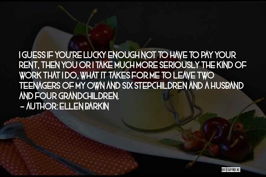 Ellen Barkin Quotes: I Guess If You're Lucky Enough Not To Have To Pay Your Rent, Then You Or I Take Much More