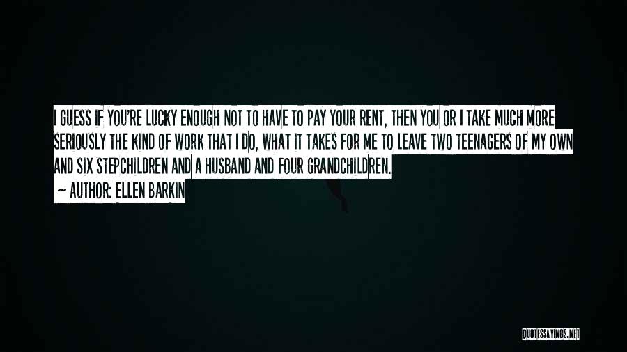 Ellen Barkin Quotes: I Guess If You're Lucky Enough Not To Have To Pay Your Rent, Then You Or I Take Much More