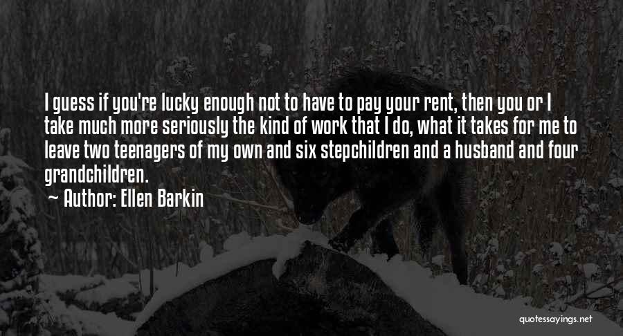 Ellen Barkin Quotes: I Guess If You're Lucky Enough Not To Have To Pay Your Rent, Then You Or I Take Much More