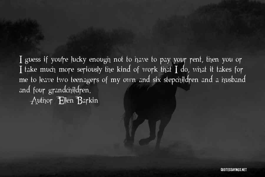 Ellen Barkin Quotes: I Guess If You're Lucky Enough Not To Have To Pay Your Rent, Then You Or I Take Much More