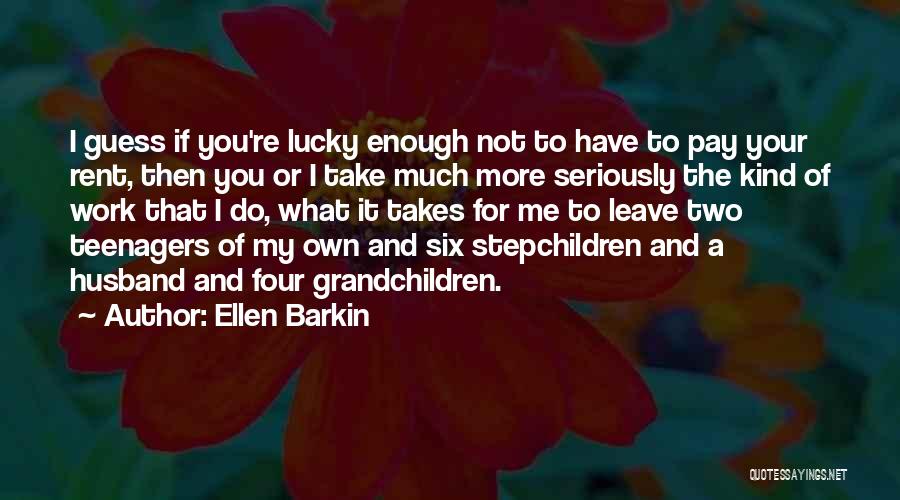 Ellen Barkin Quotes: I Guess If You're Lucky Enough Not To Have To Pay Your Rent, Then You Or I Take Much More