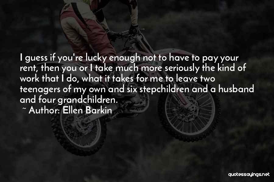 Ellen Barkin Quotes: I Guess If You're Lucky Enough Not To Have To Pay Your Rent, Then You Or I Take Much More