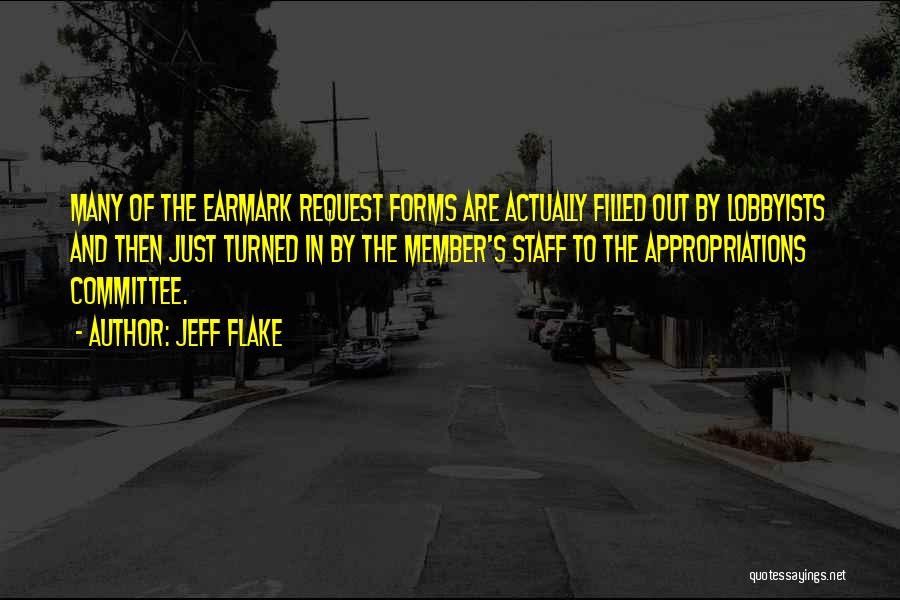 Jeff Flake Quotes: Many Of The Earmark Request Forms Are Actually Filled Out By Lobbyists And Then Just Turned In By The Member's