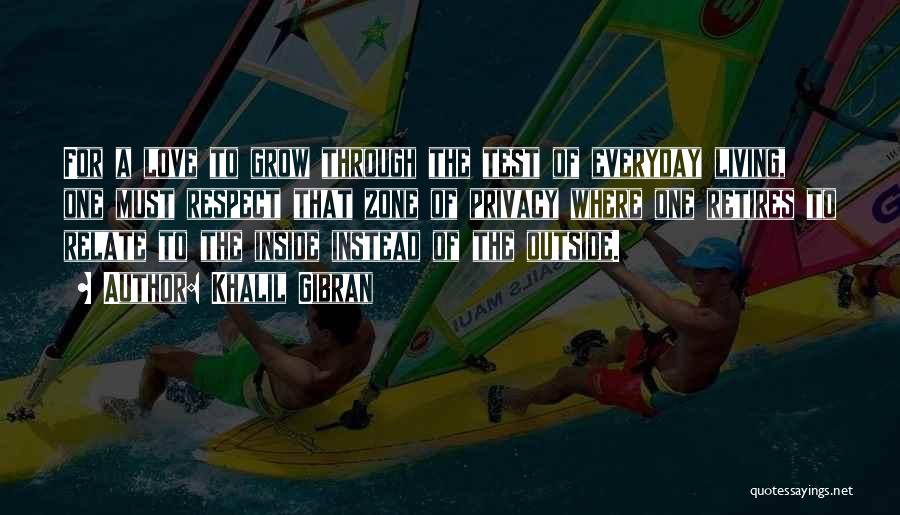 Khalil Gibran Quotes: For A Love To Grow Through The Test Of Everyday Living, One Must Respect That Zone Of Privacy Where One