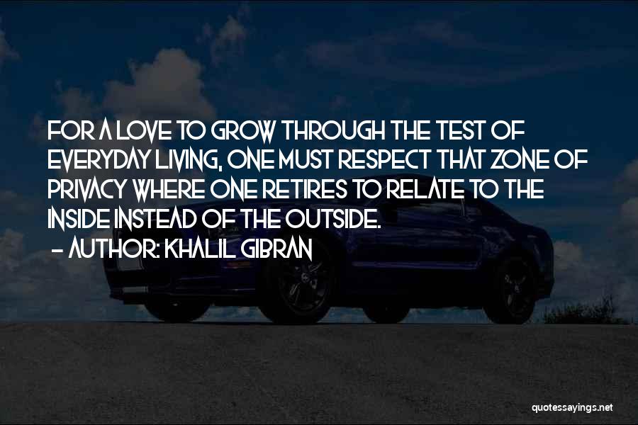 Khalil Gibran Quotes: For A Love To Grow Through The Test Of Everyday Living, One Must Respect That Zone Of Privacy Where One