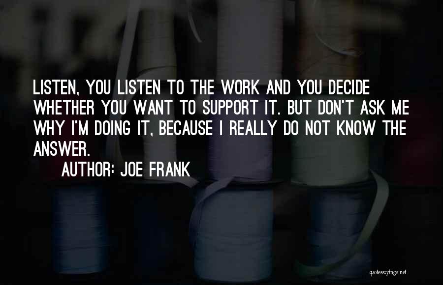 Joe Frank Quotes: Listen, You Listen To The Work And You Decide Whether You Want To Support It. But Don't Ask Me Why