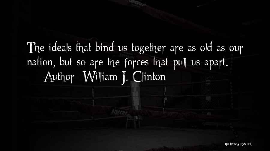 William J. Clinton Quotes: The Ideals That Bind Us Together Are As Old As Our Nation, But So Are The Forces That Pull Us