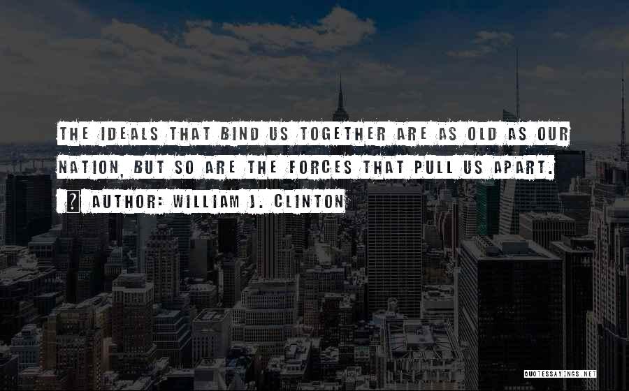 William J. Clinton Quotes: The Ideals That Bind Us Together Are As Old As Our Nation, But So Are The Forces That Pull Us