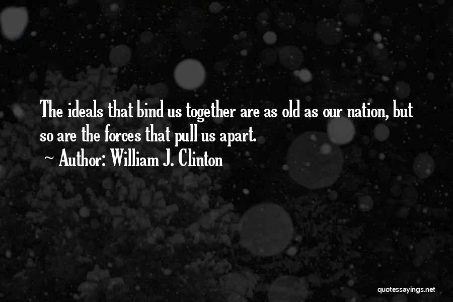 William J. Clinton Quotes: The Ideals That Bind Us Together Are As Old As Our Nation, But So Are The Forces That Pull Us