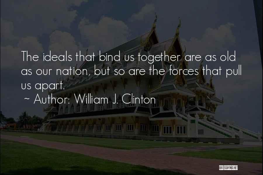 William J. Clinton Quotes: The Ideals That Bind Us Together Are As Old As Our Nation, But So Are The Forces That Pull Us