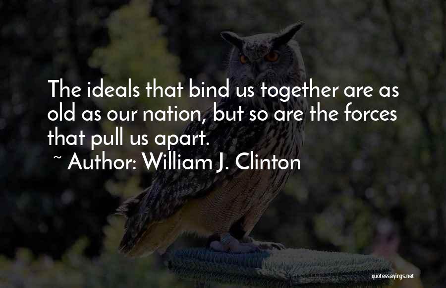 William J. Clinton Quotes: The Ideals That Bind Us Together Are As Old As Our Nation, But So Are The Forces That Pull Us