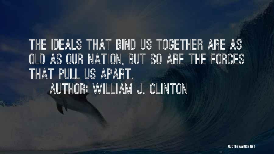 William J. Clinton Quotes: The Ideals That Bind Us Together Are As Old As Our Nation, But So Are The Forces That Pull Us