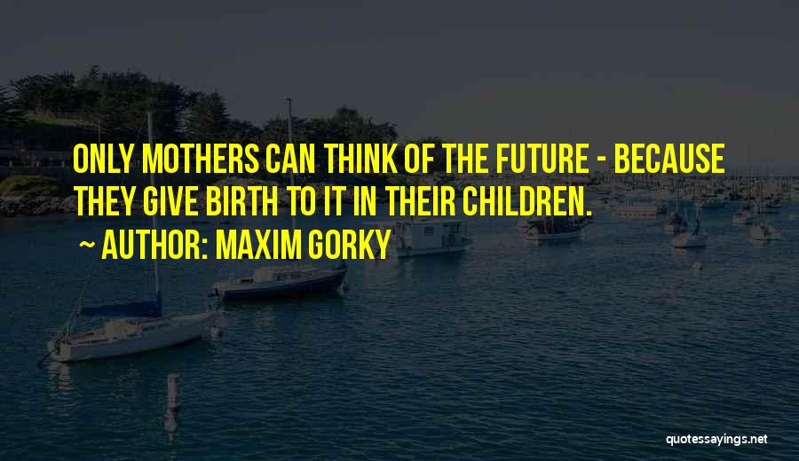 Maxim Gorky Quotes: Only Mothers Can Think Of The Future - Because They Give Birth To It In Their Children.