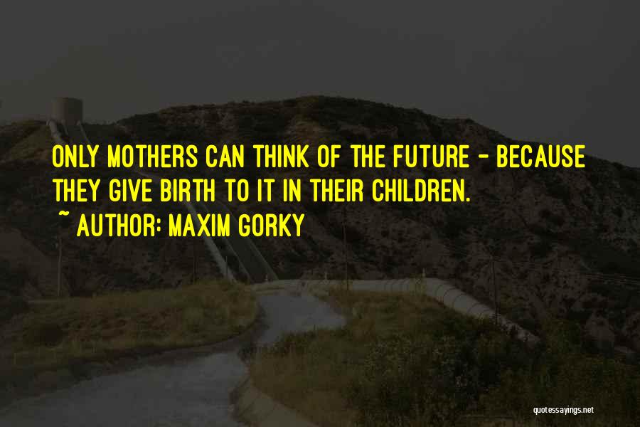 Maxim Gorky Quotes: Only Mothers Can Think Of The Future - Because They Give Birth To It In Their Children.