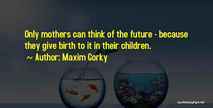 Maxim Gorky Quotes: Only Mothers Can Think Of The Future - Because They Give Birth To It In Their Children.