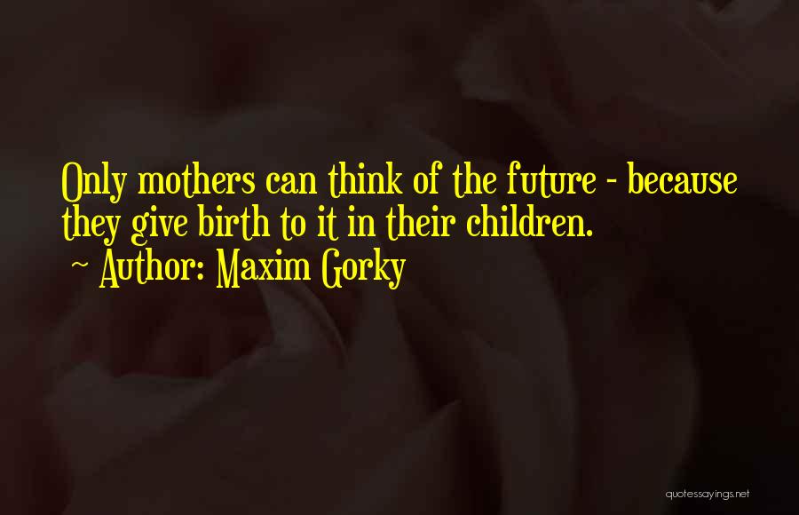 Maxim Gorky Quotes: Only Mothers Can Think Of The Future - Because They Give Birth To It In Their Children.