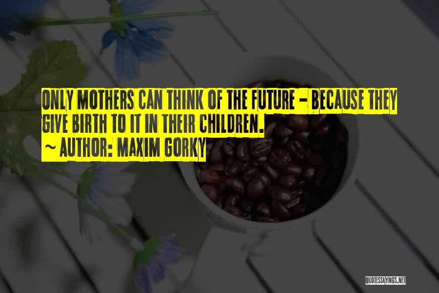 Maxim Gorky Quotes: Only Mothers Can Think Of The Future - Because They Give Birth To It In Their Children.
