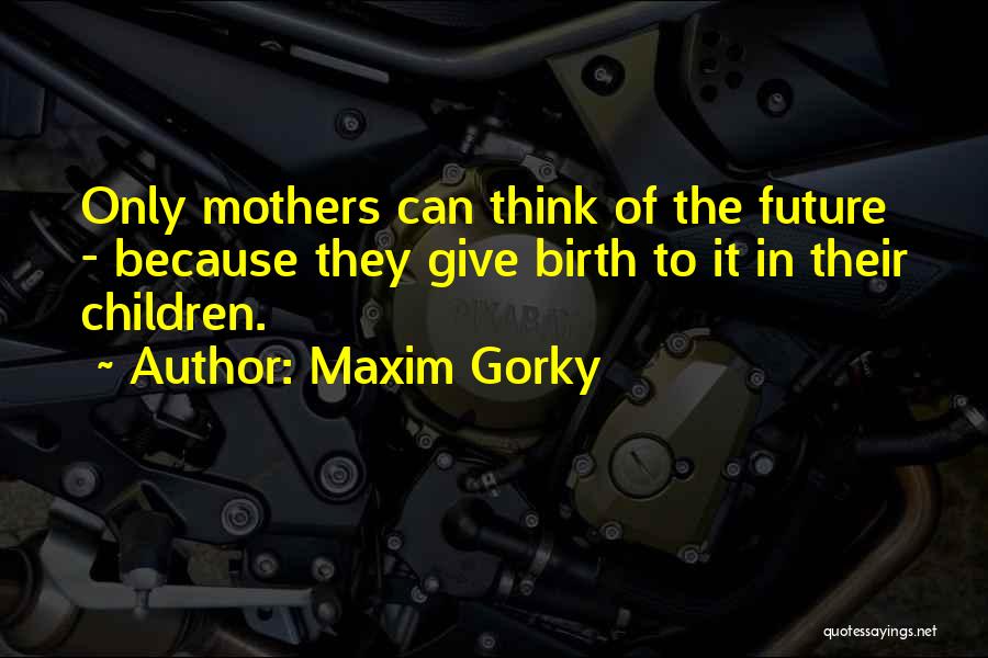 Maxim Gorky Quotes: Only Mothers Can Think Of The Future - Because They Give Birth To It In Their Children.