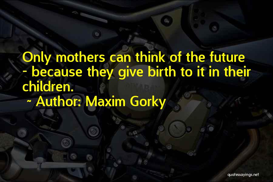 Maxim Gorky Quotes: Only Mothers Can Think Of The Future - Because They Give Birth To It In Their Children.