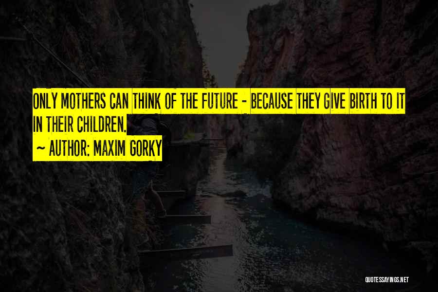 Maxim Gorky Quotes: Only Mothers Can Think Of The Future - Because They Give Birth To It In Their Children.