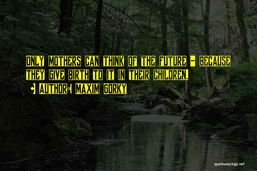 Maxim Gorky Quotes: Only Mothers Can Think Of The Future - Because They Give Birth To It In Their Children.