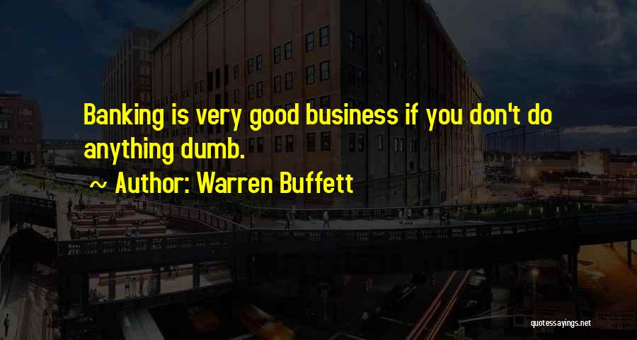 Warren Buffett Quotes: Banking Is Very Good Business If You Don't Do Anything Dumb.